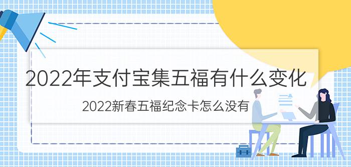 2022年支付宝集五福有什么变化 2022新春五福纪念卡怎么没有？